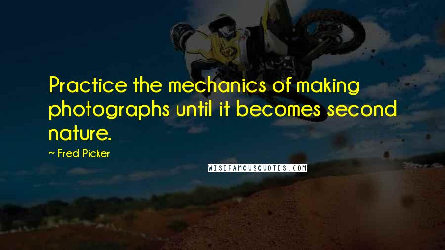 Fred Picker Quotes: Practice the mechanics of making photographs until it becomes second nature.