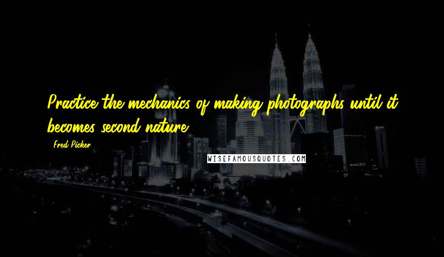 Fred Picker Quotes: Practice the mechanics of making photographs until it becomes second nature.