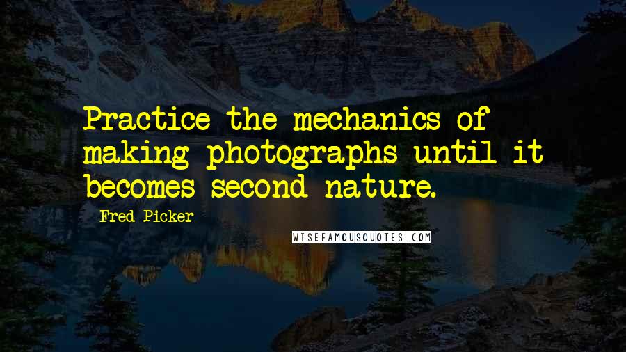 Fred Picker Quotes: Practice the mechanics of making photographs until it becomes second nature.