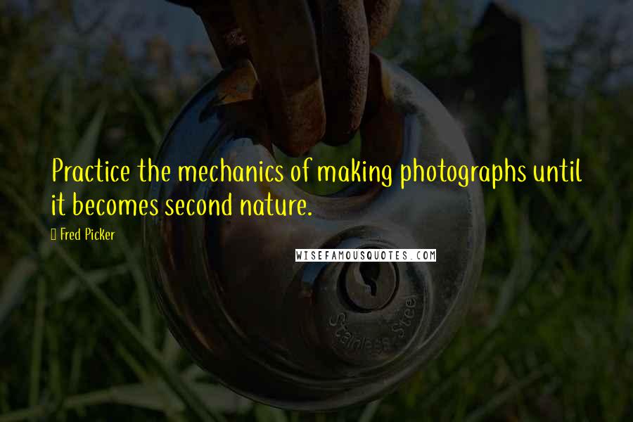 Fred Picker Quotes: Practice the mechanics of making photographs until it becomes second nature.