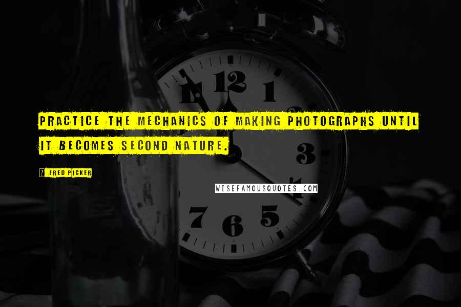 Fred Picker Quotes: Practice the mechanics of making photographs until it becomes second nature.