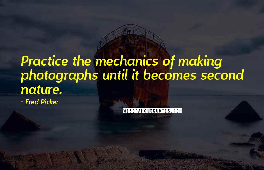 Fred Picker Quotes: Practice the mechanics of making photographs until it becomes second nature.