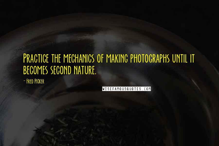 Fred Picker Quotes: Practice the mechanics of making photographs until it becomes second nature.