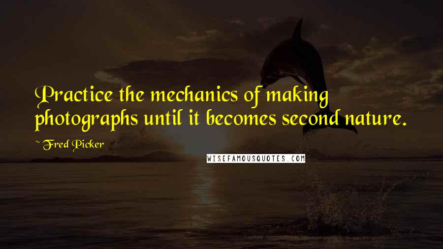 Fred Picker Quotes: Practice the mechanics of making photographs until it becomes second nature.