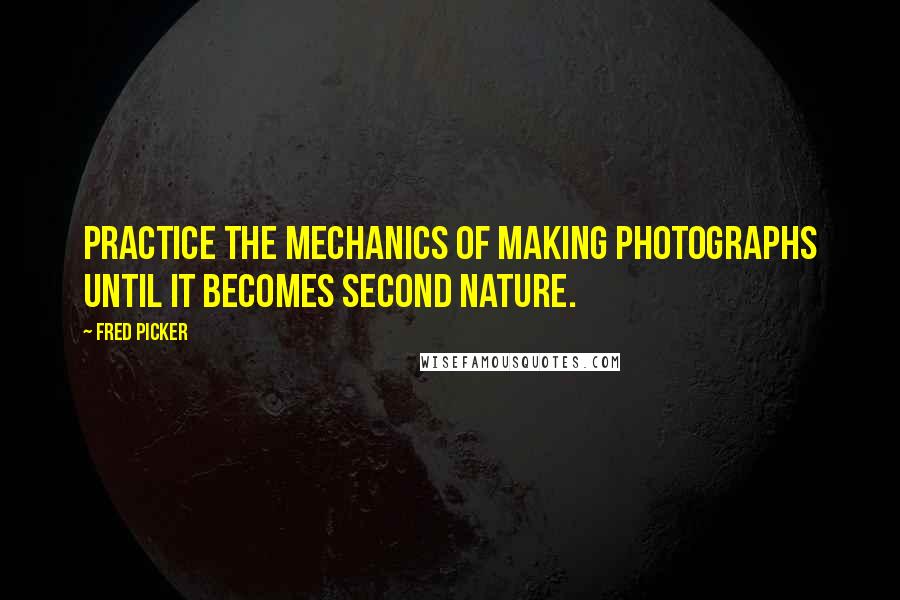 Fred Picker Quotes: Practice the mechanics of making photographs until it becomes second nature.