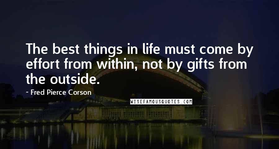 Fred Pierce Corson Quotes: The best things in life must come by effort from within, not by gifts from the outside.