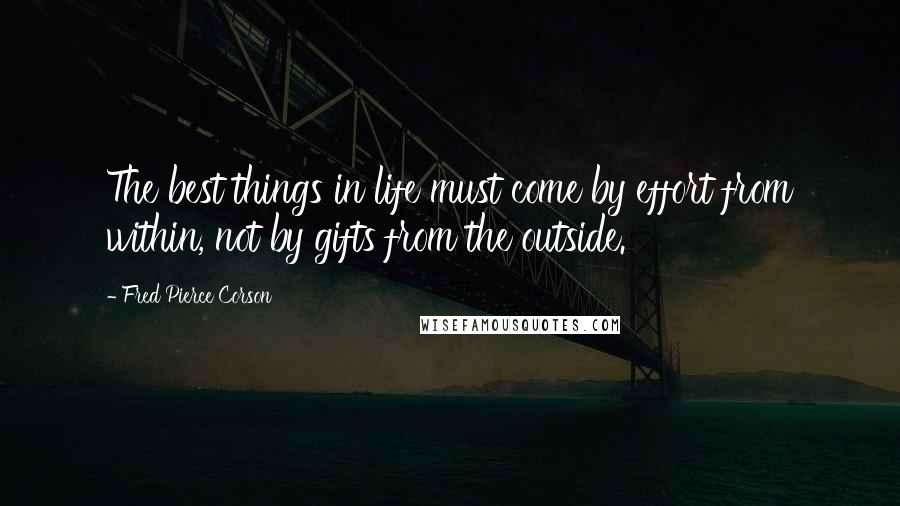 Fred Pierce Corson Quotes: The best things in life must come by effort from within, not by gifts from the outside.