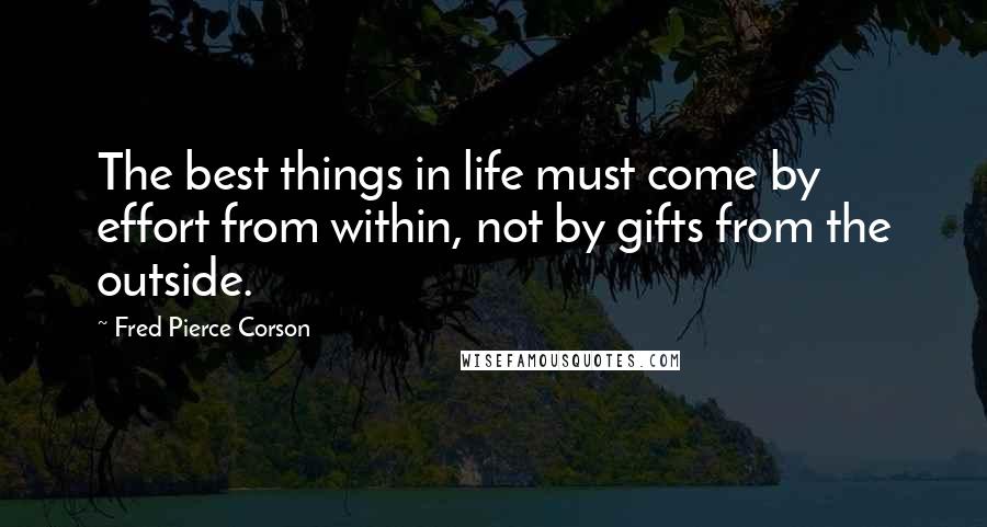 Fred Pierce Corson Quotes: The best things in life must come by effort from within, not by gifts from the outside.