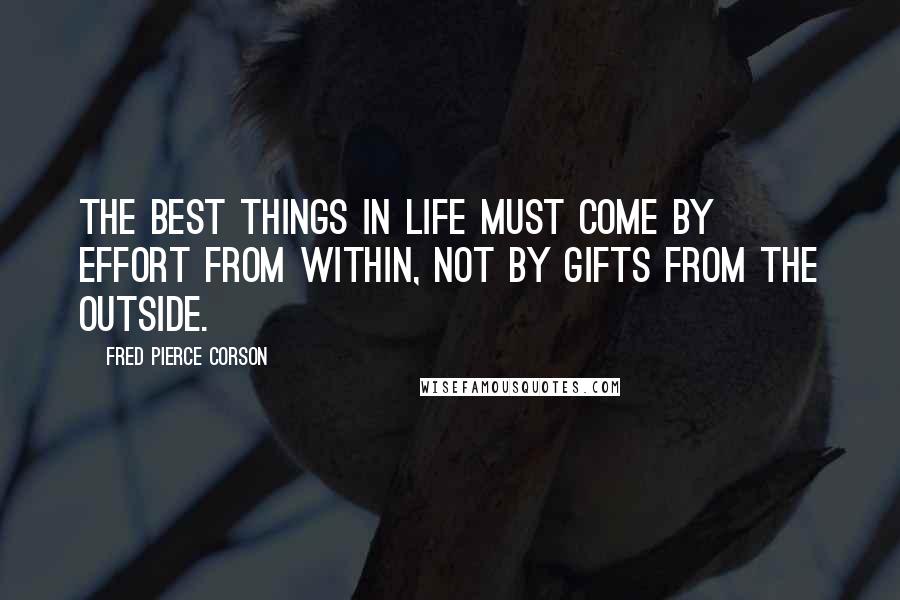 Fred Pierce Corson Quotes: The best things in life must come by effort from within, not by gifts from the outside.