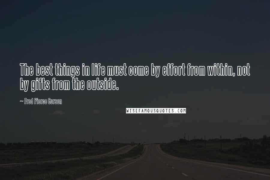 Fred Pierce Corson Quotes: The best things in life must come by effort from within, not by gifts from the outside.