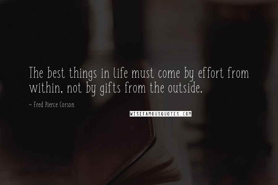 Fred Pierce Corson Quotes: The best things in life must come by effort from within, not by gifts from the outside.