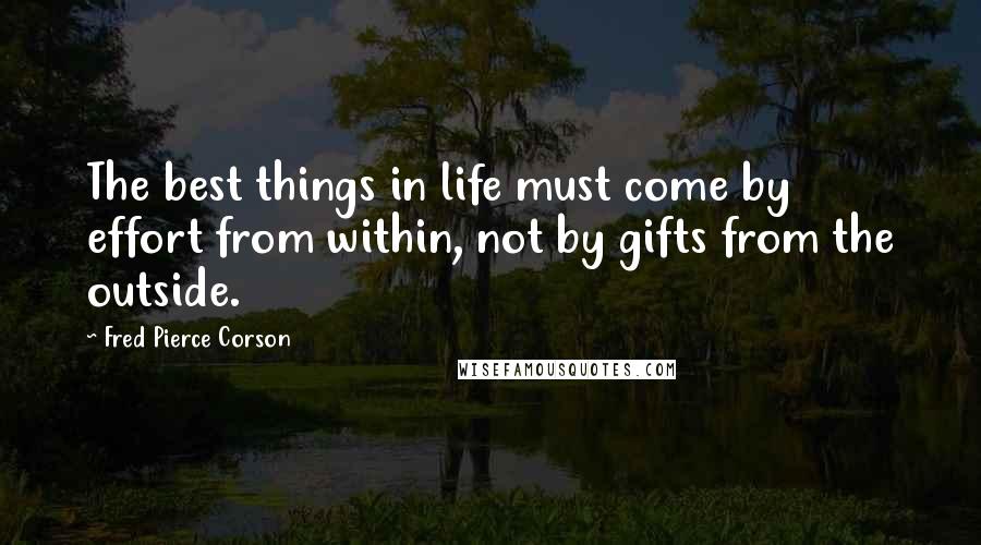 Fred Pierce Corson Quotes: The best things in life must come by effort from within, not by gifts from the outside.