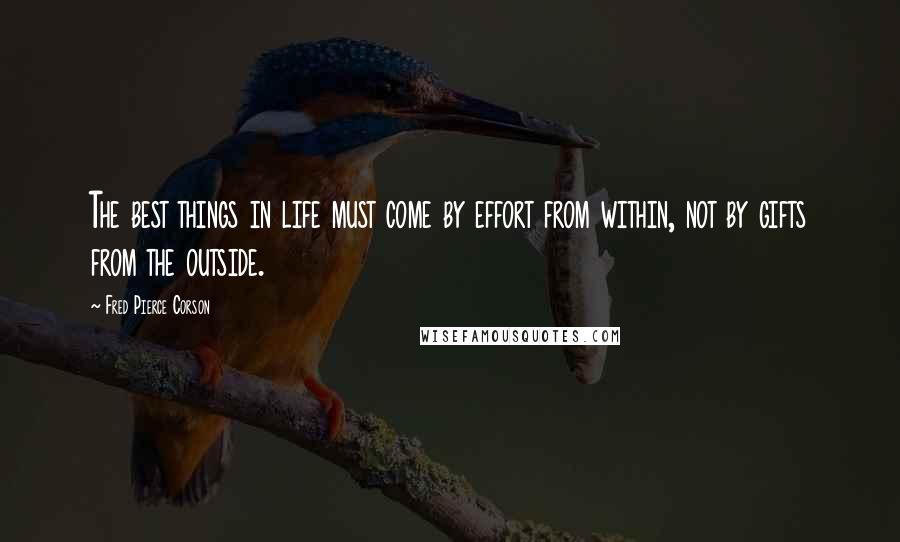 Fred Pierce Corson Quotes: The best things in life must come by effort from within, not by gifts from the outside.