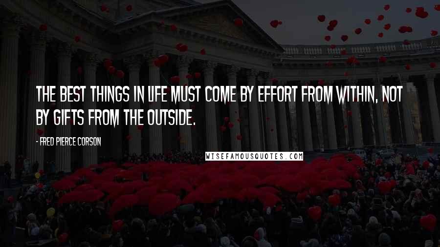 Fred Pierce Corson Quotes: The best things in life must come by effort from within, not by gifts from the outside.