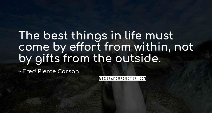 Fred Pierce Corson Quotes: The best things in life must come by effort from within, not by gifts from the outside.