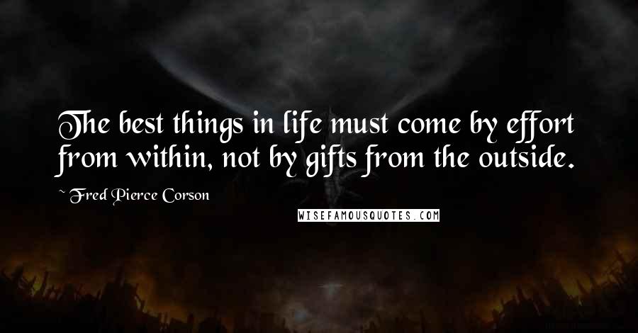Fred Pierce Corson Quotes: The best things in life must come by effort from within, not by gifts from the outside.