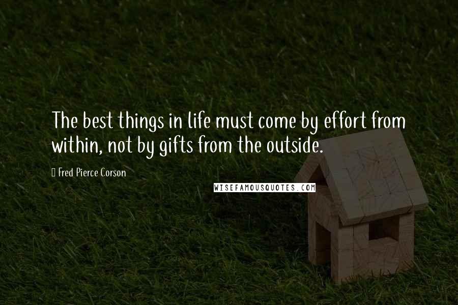 Fred Pierce Corson Quotes: The best things in life must come by effort from within, not by gifts from the outside.