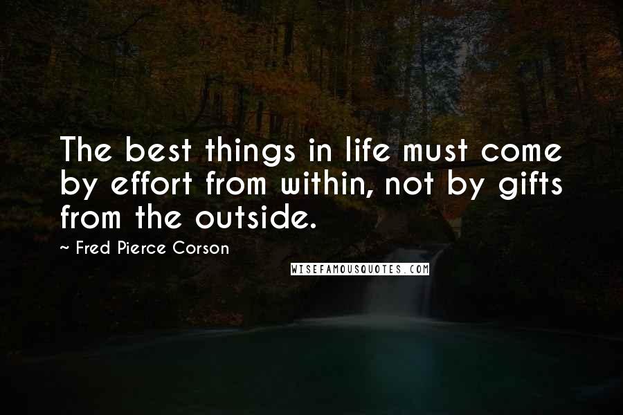 Fred Pierce Corson Quotes: The best things in life must come by effort from within, not by gifts from the outside.