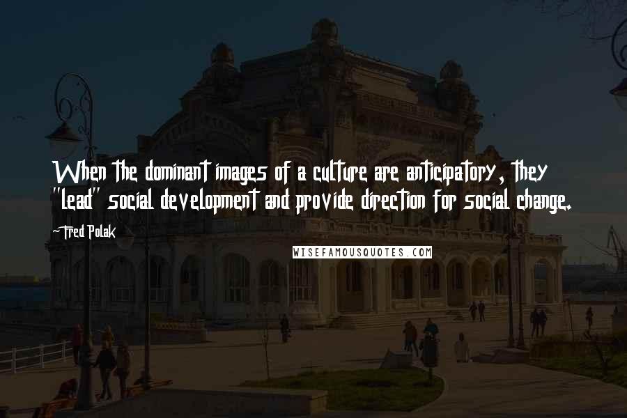 Fred Polak Quotes: When the dominant images of a culture are anticipatory, they "lead" social development and provide direction for social change.