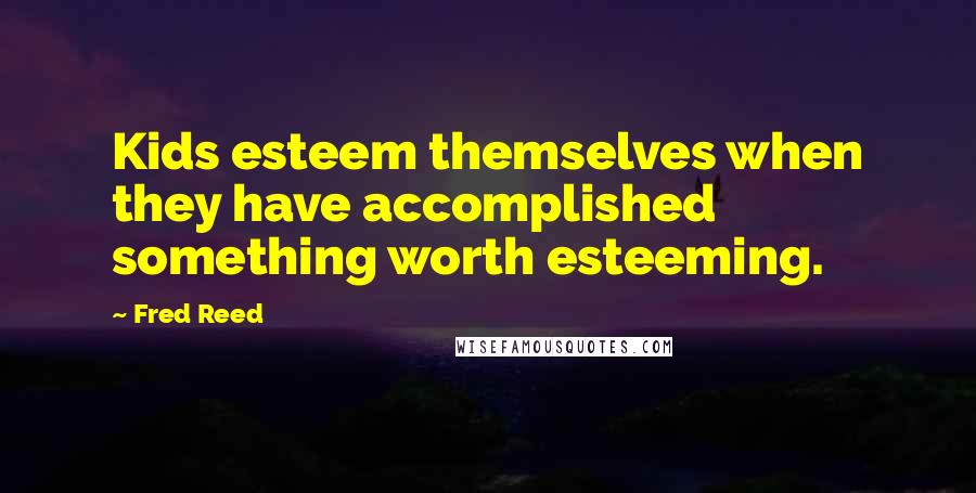 Fred Reed Quotes: Kids esteem themselves when they have accomplished something worth esteeming.