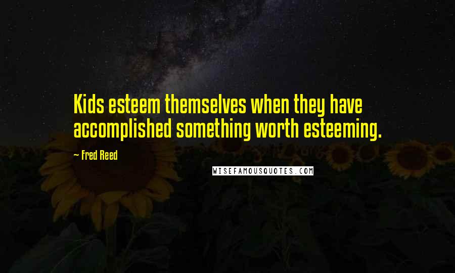 Fred Reed Quotes: Kids esteem themselves when they have accomplished something worth esteeming.