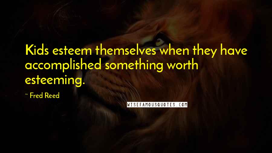 Fred Reed Quotes: Kids esteem themselves when they have accomplished something worth esteeming.
