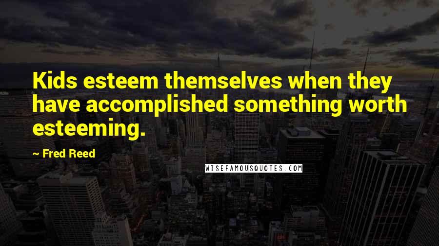 Fred Reed Quotes: Kids esteem themselves when they have accomplished something worth esteeming.