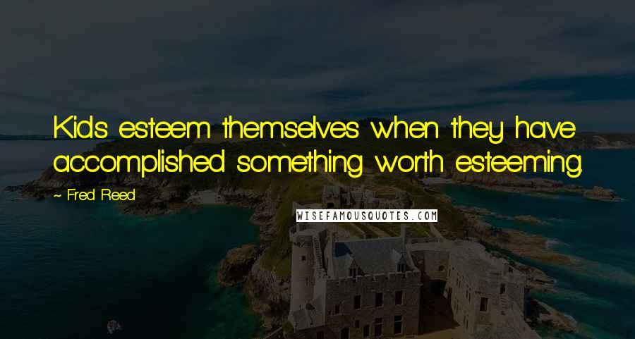 Fred Reed Quotes: Kids esteem themselves when they have accomplished something worth esteeming.