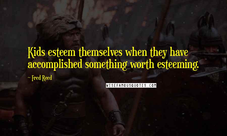 Fred Reed Quotes: Kids esteem themselves when they have accomplished something worth esteeming.