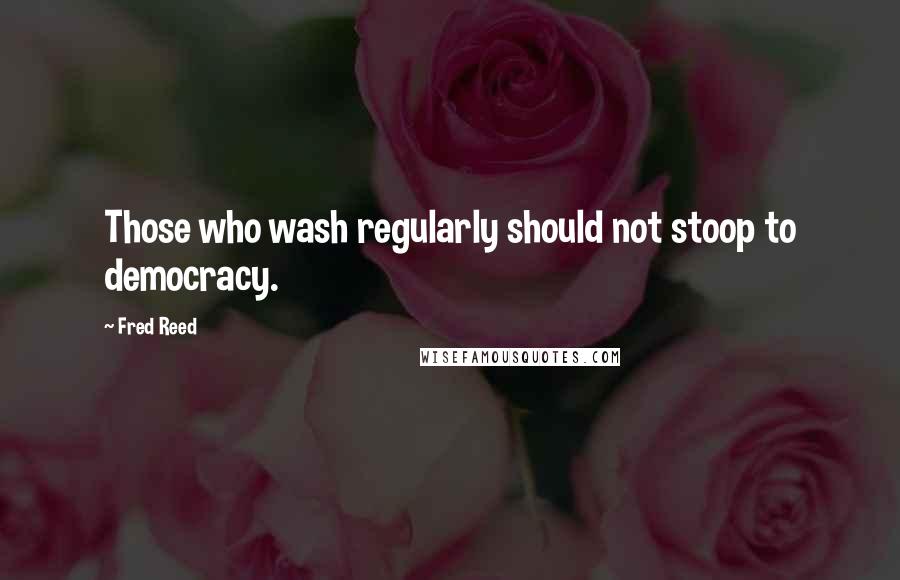 Fred Reed Quotes: Those who wash regularly should not stoop to democracy.