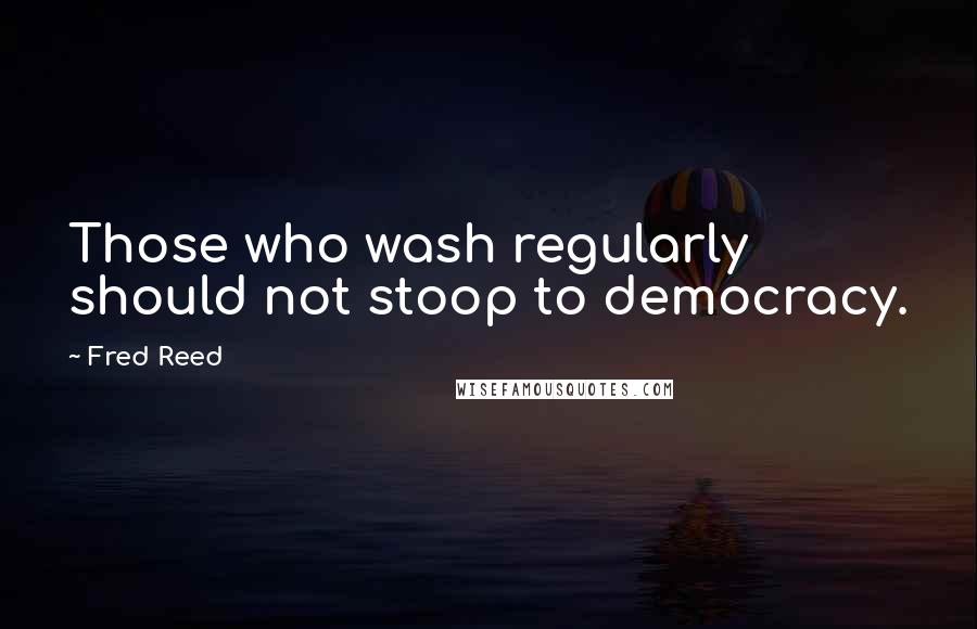 Fred Reed Quotes: Those who wash regularly should not stoop to democracy.