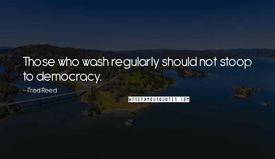 Fred Reed Quotes: Those who wash regularly should not stoop to democracy.