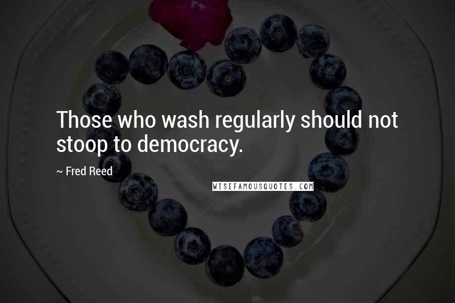 Fred Reed Quotes: Those who wash regularly should not stoop to democracy.