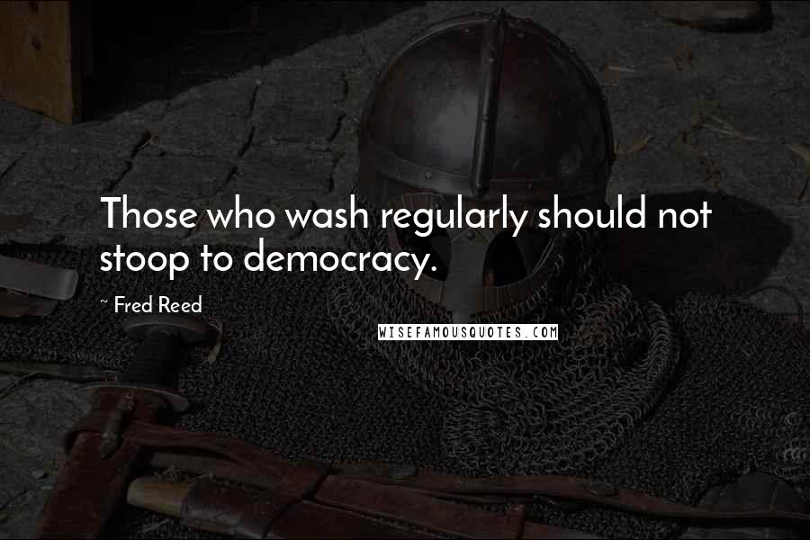 Fred Reed Quotes: Those who wash regularly should not stoop to democracy.