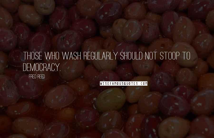 Fred Reed Quotes: Those who wash regularly should not stoop to democracy.