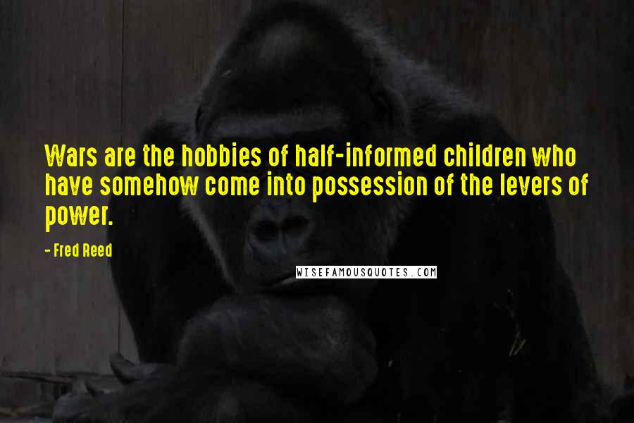 Fred Reed Quotes: Wars are the hobbies of half-informed children who have somehow come into possession of the levers of power.
