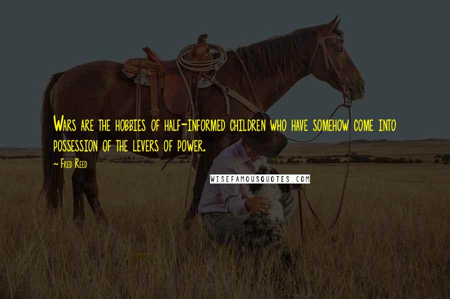 Fred Reed Quotes: Wars are the hobbies of half-informed children who have somehow come into possession of the levers of power.