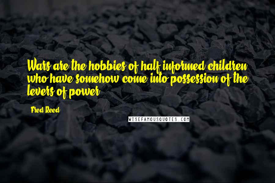 Fred Reed Quotes: Wars are the hobbies of half-informed children who have somehow come into possession of the levers of power.