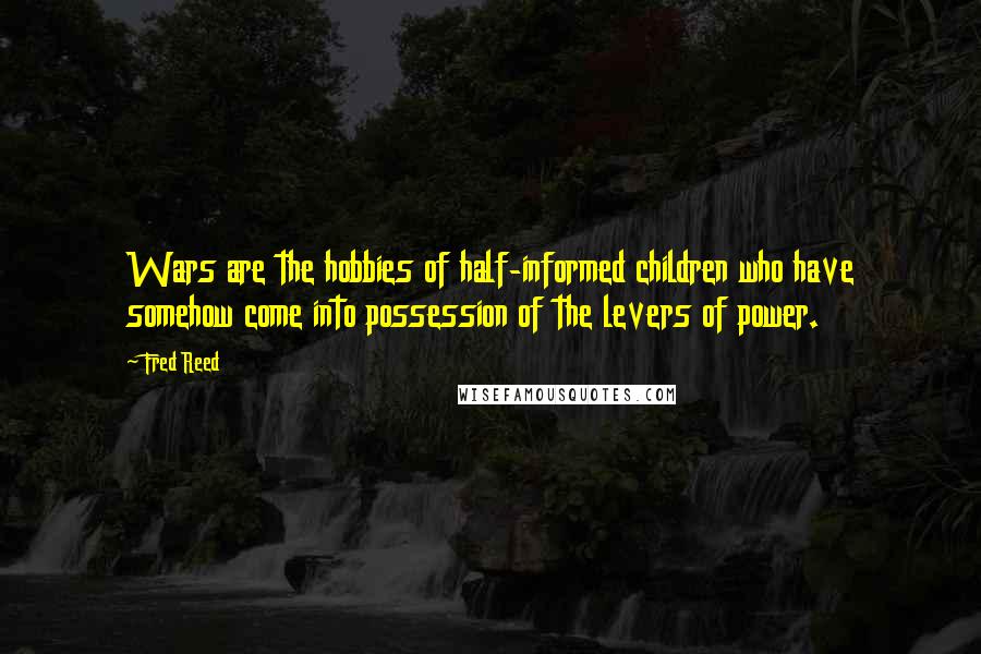 Fred Reed Quotes: Wars are the hobbies of half-informed children who have somehow come into possession of the levers of power.