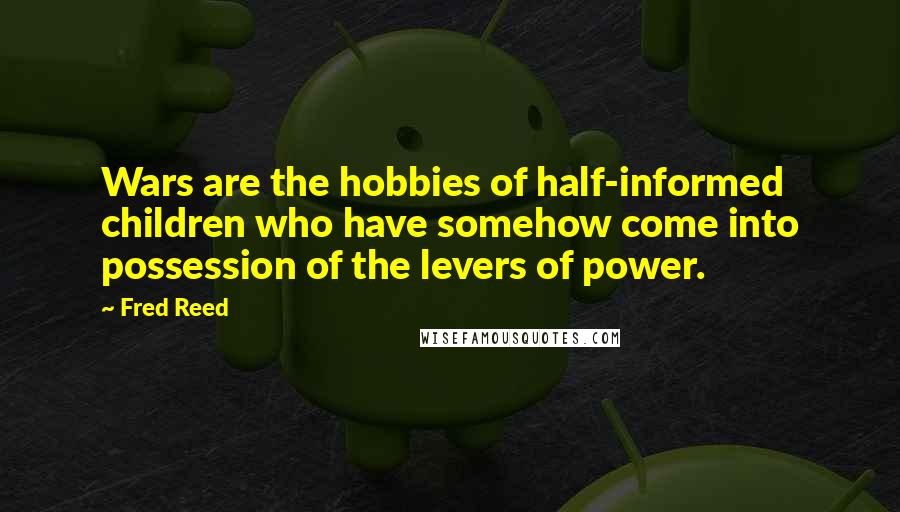 Fred Reed Quotes: Wars are the hobbies of half-informed children who have somehow come into possession of the levers of power.