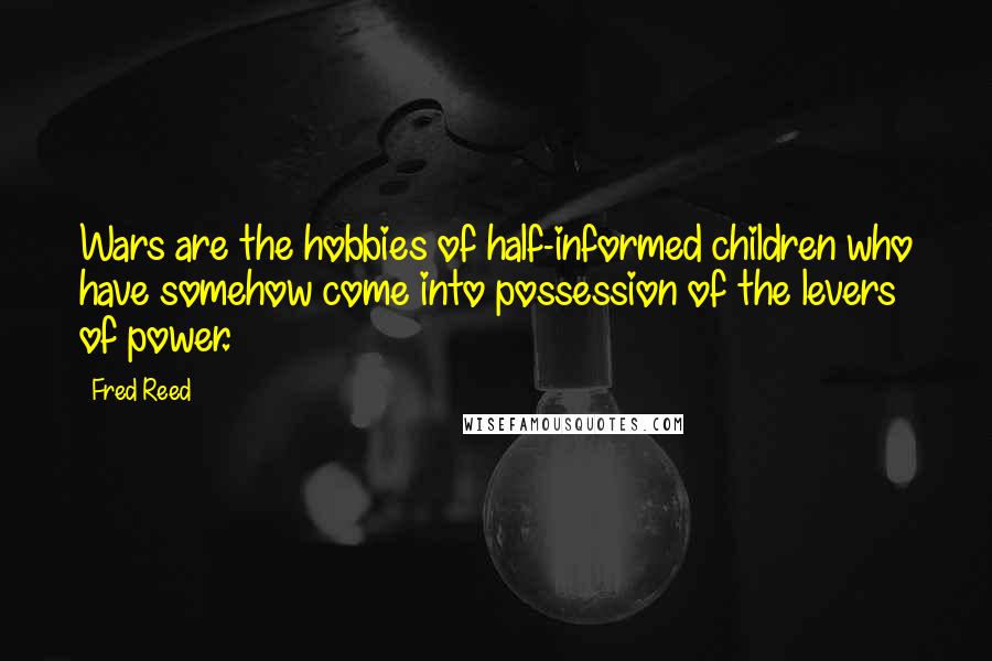 Fred Reed Quotes: Wars are the hobbies of half-informed children who have somehow come into possession of the levers of power.