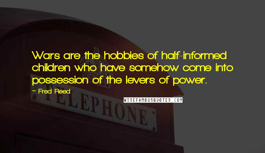 Fred Reed Quotes: Wars are the hobbies of half-informed children who have somehow come into possession of the levers of power.