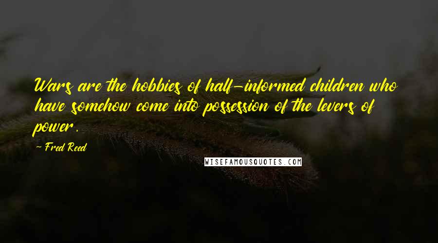 Fred Reed Quotes: Wars are the hobbies of half-informed children who have somehow come into possession of the levers of power.