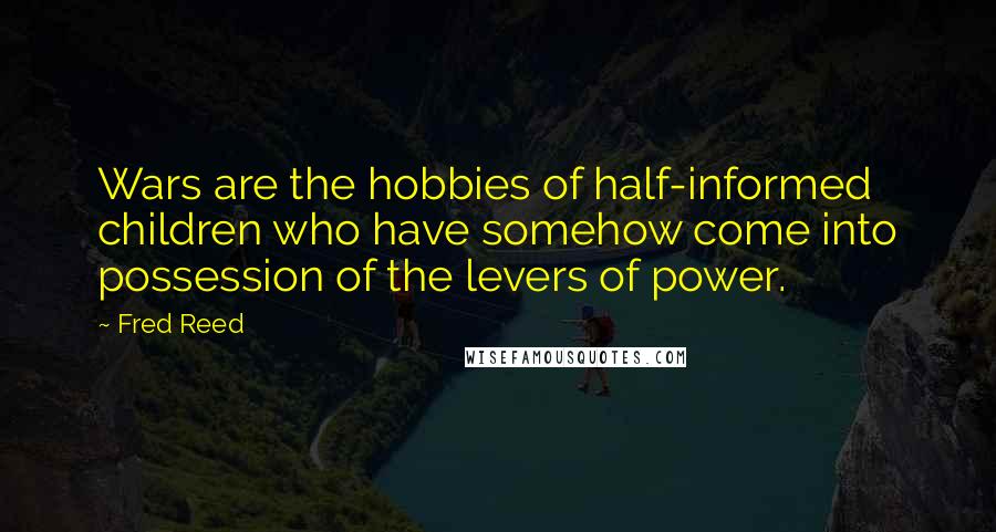 Fred Reed Quotes: Wars are the hobbies of half-informed children who have somehow come into possession of the levers of power.