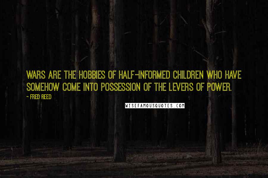 Fred Reed Quotes: Wars are the hobbies of half-informed children who have somehow come into possession of the levers of power.