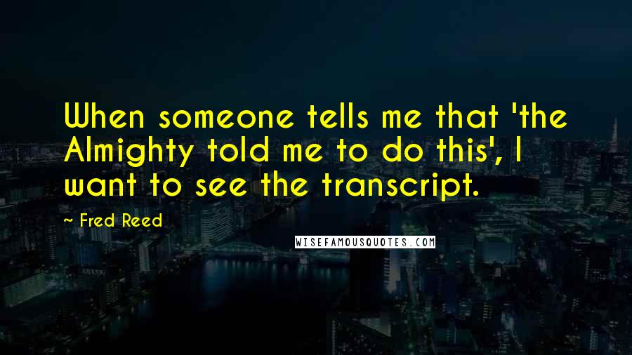 Fred Reed Quotes: When someone tells me that 'the Almighty told me to do this', I want to see the transcript.