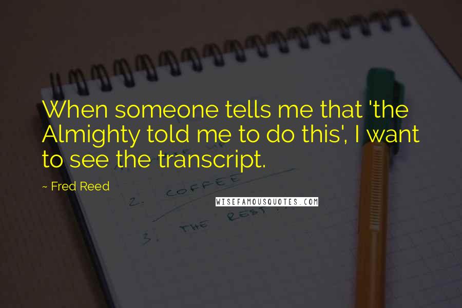 Fred Reed Quotes: When someone tells me that 'the Almighty told me to do this', I want to see the transcript.