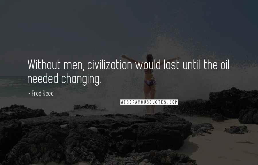 Fred Reed Quotes: Without men, civilization would last until the oil needed changing.