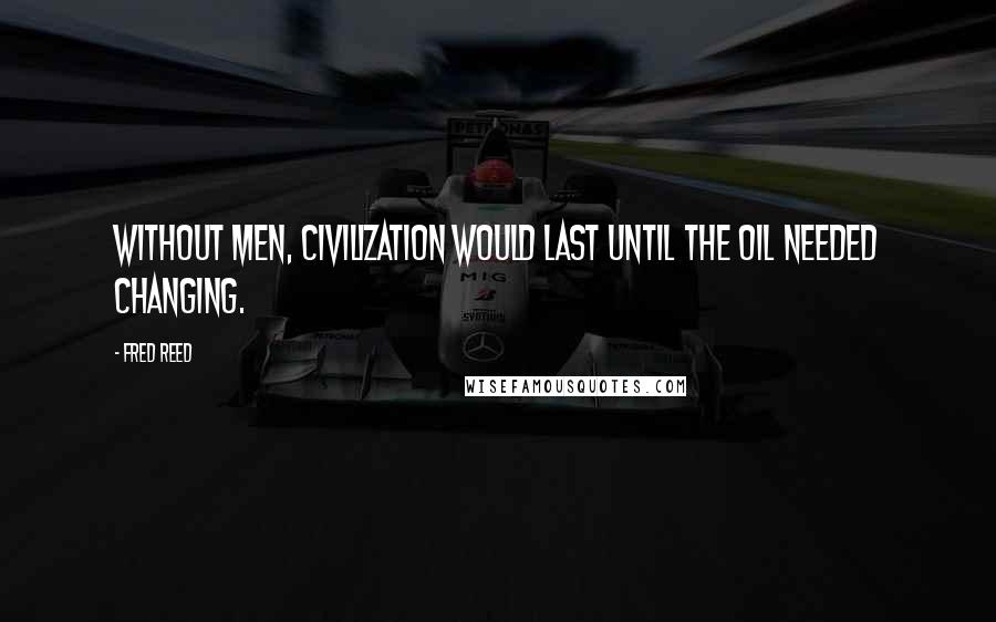 Fred Reed Quotes: Without men, civilization would last until the oil needed changing.