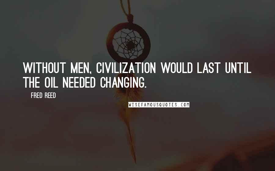 Fred Reed Quotes: Without men, civilization would last until the oil needed changing.